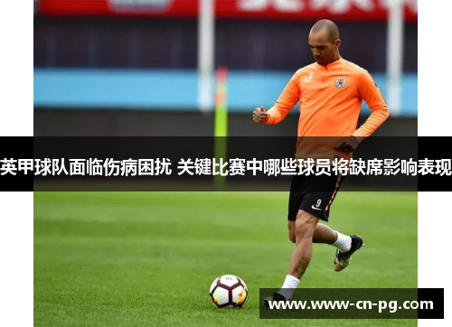 英甲球队面临伤病困扰 关键比赛中哪些球员将缺席影响表现 英甲球队面临伤病困扰 关键比赛中哪些球员将缺席影响表现