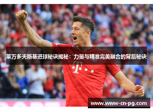莱万多夫斯基进球秘诀揭秘:力量与精准完美融合的背后秘诀 莱万多夫斯基进球秘诀揭秘:力量与精准完美融合的背后秘诀