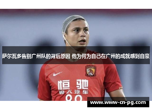 萨尔瓦多告别广州队的背后原因 他为何为自己在广州的成就感到自豪