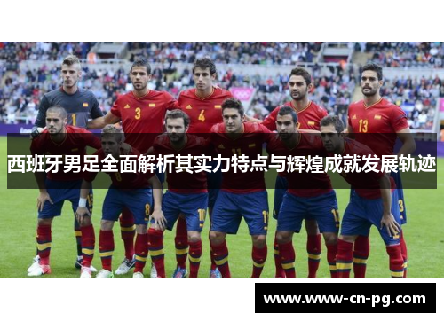西班牙男足全面解析其实力特点与辉煌成就发展轨迹