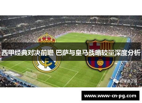 西甲经典对决前瞻 巴萨与皇马战略较量深度分析 西甲经典对决前瞻 巴萨与皇马战略较量深度分析