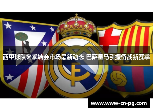 西甲球队冬季转会市场最新动态 巴萨皇马引援备战新赛季 西甲球队冬季转会市场最新动态 巴萨皇马引援备战新赛季