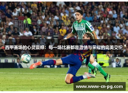 西甲赛场的心灵震撼:每一场比赛都是激情与荣耀的完美交织 西甲赛场的心灵震撼:每一场比赛都是激情与荣耀的完美交织
