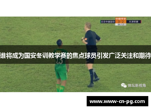 谁将成为国安冬训教学赛的焦点球员引发广泛关注和期待 谁将成为国安冬训教学赛的焦点球员引发广泛关注和期待