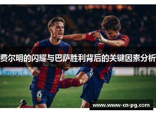 费尔明的闪耀与巴萨胜利背后的关键因素分析 费尔明的闪耀与巴萨胜利背后的关键因素分析