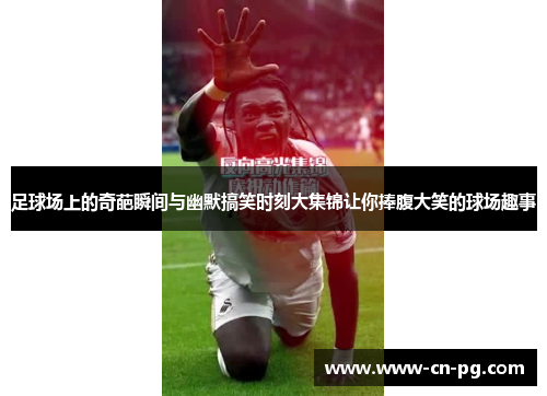 足球场上的奇葩瞬间与幽默搞笑时刻大集锦让你捧腹大笑的球场趣事