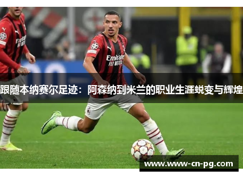 跟随本纳赛尔足迹：阿森纳到米兰的职业生涯蜕变与辉煌