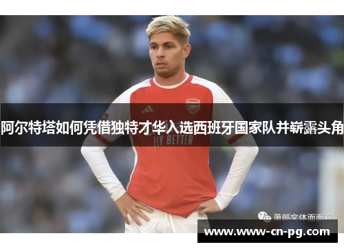 阿尔特塔如何凭借独特才华入选西班牙国家队并崭露头角