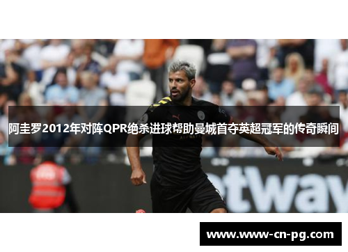 阿圭罗2012年对阵QPR绝杀进球帮助曼城首夺英超冠军的传奇瞬间