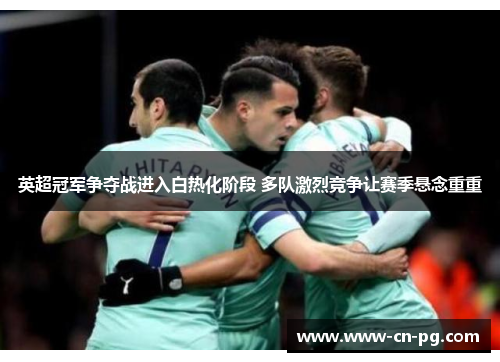 英超冠军争夺战进入白热化阶段 多队激烈竞争让赛季悬念重重