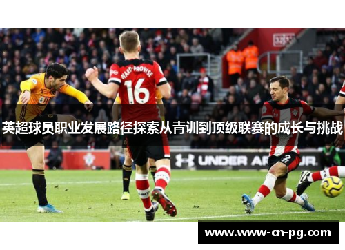 英超球员职业发展路径探索从青训到顶级联赛的成长与挑战