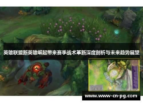 英雄联盟新英雄崛起带来赛季战术革新深度剖析与未来趋势展望