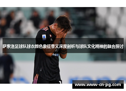 萨索洛足球队球衣颜色象征意义深度剖析与球队文化精神的融合探讨