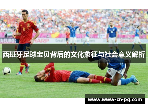 西班牙足球宝贝背后的文化象征与社会意义解析