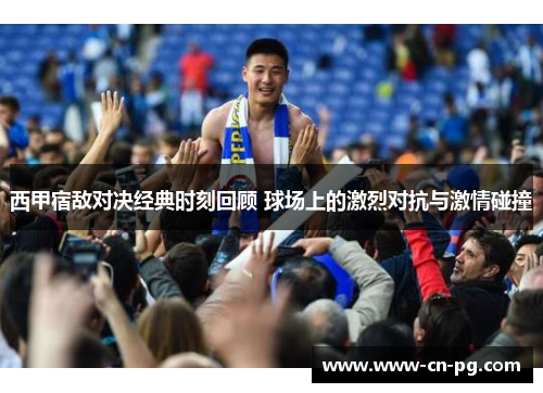西甲宿敌对决经典时刻回顾 球场上的激烈对抗与激情碰撞