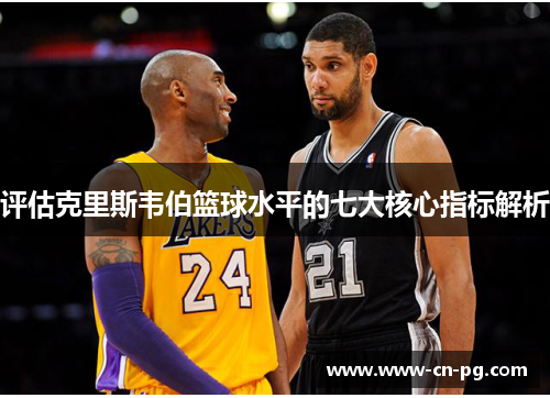 评估克里斯韦伯篮球水平的七大核心指标解析