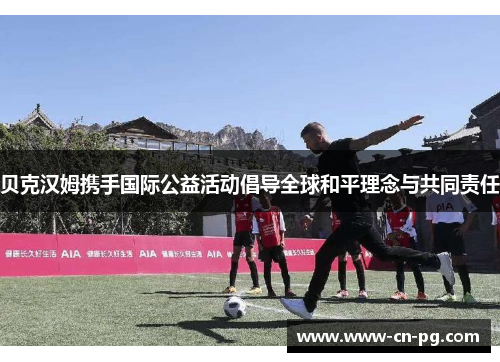 贝克汉姆携手国际公益活动倡导全球和平理念与共同责任