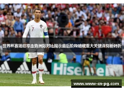 世界杯赛场赔率走势洲际对比揭示最后阶段暗藏重大关键深刻新转折