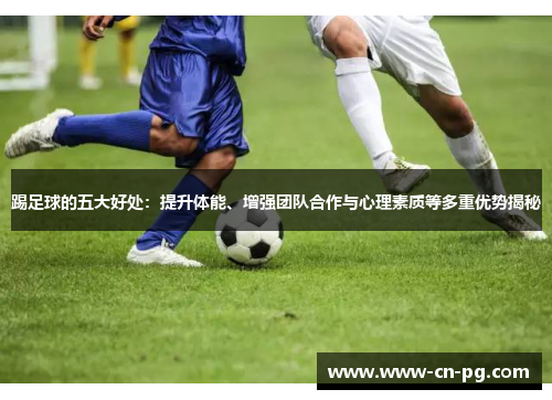 踢足球的五大好处:提升体能、增强团队合作与心理素质等多重优势揭秘 踢足球的五大好处:提升体能、增强团队合作与心理素质等多重优势揭秘