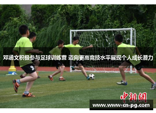 邓涵文积极参与足球训练营 迈向更高竞技水平展现个人成长潜力 邓涵文积极参与足球训练营 迈向更高竞技水平展现个人成长潜力