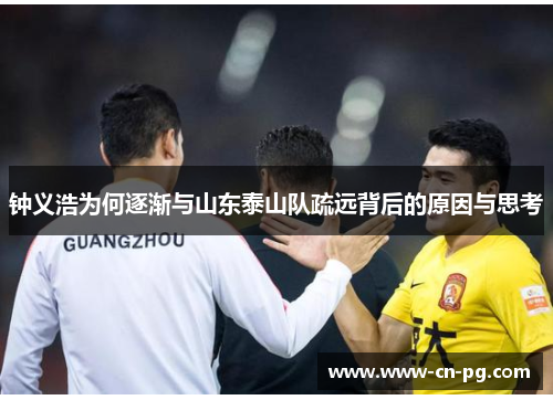 钟义浩为何逐渐与山东泰山队疏远背后的原因与思考 钟义浩为何逐渐与山东泰山队疏远背后的原因与思考