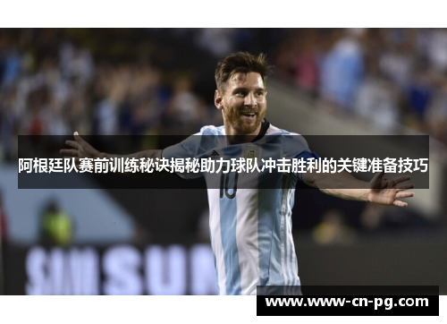 阿根廷队赛前训练秘诀揭秘助力球队冲击胜利的关键准备技巧