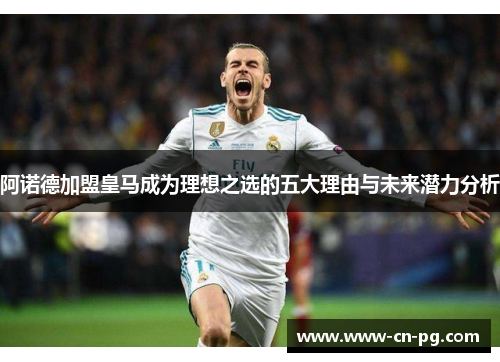 阿诺德加盟皇马成为理想之选的五大理由与未来潜力分析 阿诺德加盟皇马成为理想之选的五大理由与未来潜力分析
