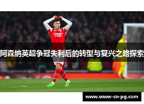 阿森纳英超争冠失利后的转型与复兴之路探索 阿森纳英超争冠失利后的转型与复兴之路探索