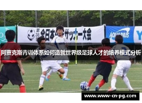 阿贾克斯青训体系如何造就世界级足球人才的培养模式分析