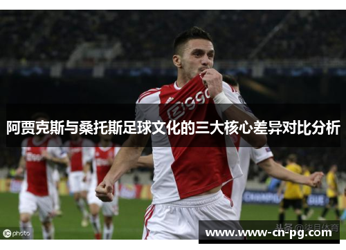 阿贾克斯与桑托斯足球文化的三大核心差异对比分析 阿贾克斯与桑托斯足球文化的三大核心差异对比分析