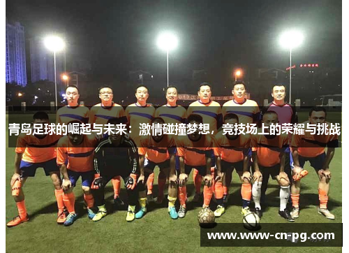青岛足球的崛起与未来:激情碰撞梦想,竞技场上的荣耀与挑战 青岛足球的崛起与未来:激情碰撞梦想,竞技场上的荣耀与挑战