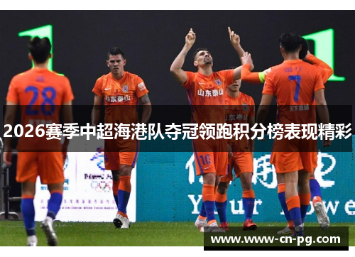 2026赛季中超海港队夺冠领跑积分榜表现精彩 2026赛季中超海港队夺冠领跑积分榜表现精彩
