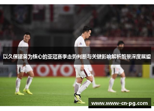 以久保建英为核心的亚冠赛季走势判断与关键影响解析前景深度展望