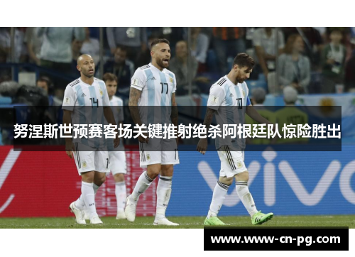 努涅斯世预赛客场关键推射绝杀阿根廷队惊险胜出