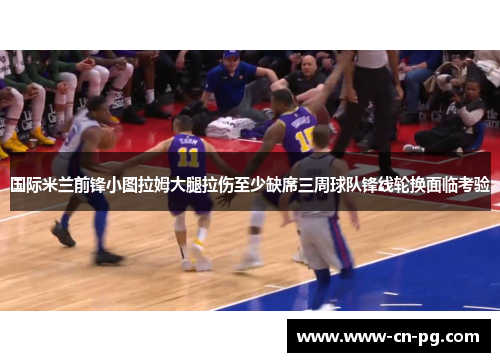 国际米兰前锋小图拉姆大腿拉伤至少缺席三周球队锋线轮换面临考验