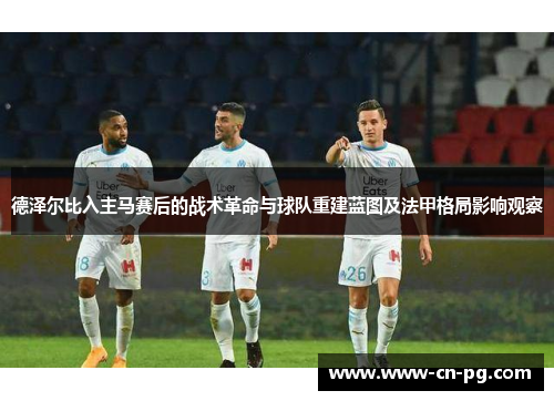 德泽尔比入主马赛后的战术革命与球队重建蓝图及法甲格局影响观察