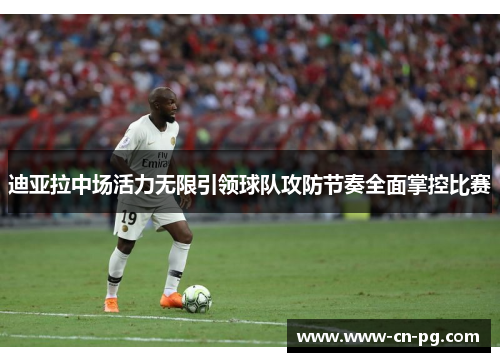 迪亚拉中场活力无限引领球队攻防节奏全面掌控比赛