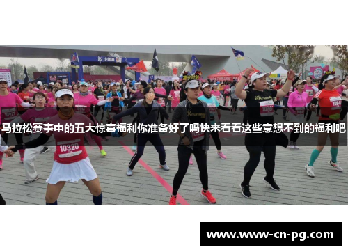马拉松赛事中的五大惊喜福利你准备好了吗快来看看这些意想不到的福利吧