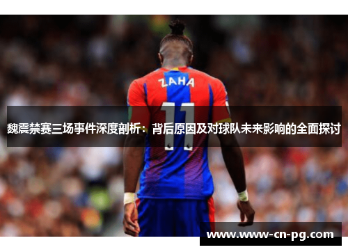 魏震禁赛三场事件深度剖析：背后原因及对球队未来影响的全面探讨