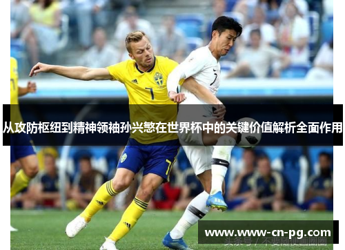 从攻防枢纽到精神领袖孙兴慜在世界杯中的关键价值解析全面作用