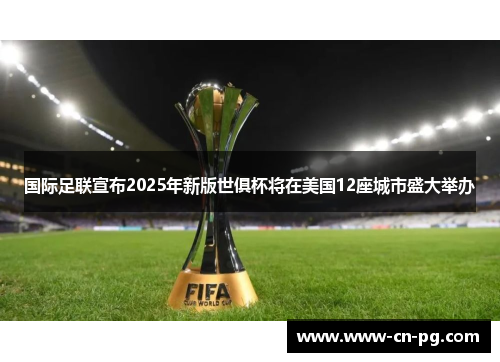 国际足联宣布2025年新版世俱杯将在美国12座城市盛大举办