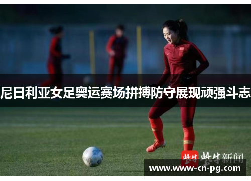 尼日利亚女足奥运赛场拼搏防守展现顽强斗志 尼日利亚女足奥运赛场拼搏防守展现顽强斗志