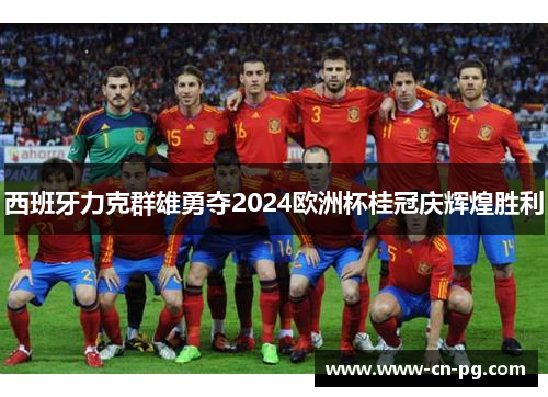 西班牙力克群雄勇夺2024欧洲杯桂冠庆辉煌胜利 西班牙力克群雄勇夺2024欧洲杯桂冠庆辉煌胜利