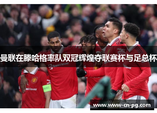 曼联在滕哈格率队双冠辉煌夺联赛杯与足总杯 曼联在滕哈格率队双冠辉煌夺联赛杯与足总杯