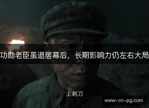 功勋老臣虽退居幕后，长期影响力仍左右大局