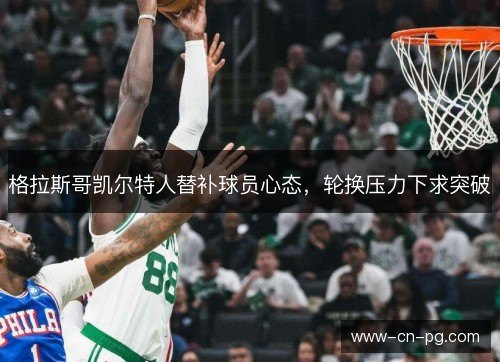 格拉斯哥凯尔特人替补球员心态，轮换压力下求突破